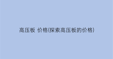 高压板 价格(探索高压板的价格)